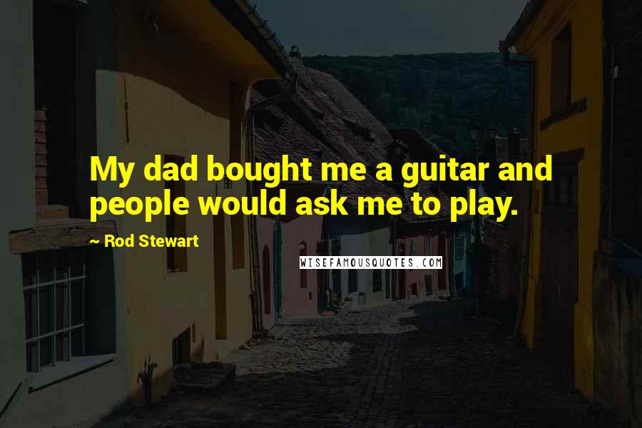 Rod Stewart Quotes: My dad bought me a guitar and people would ask me to play.