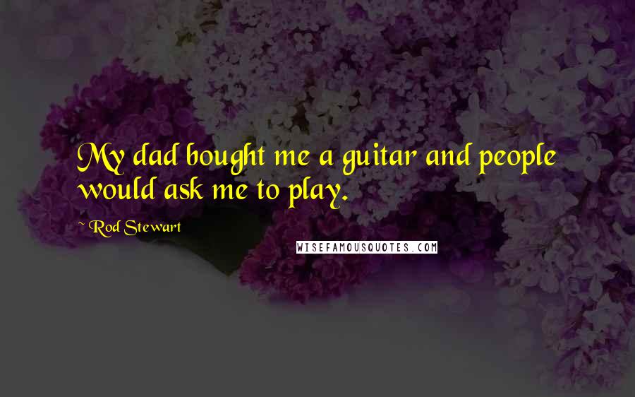 Rod Stewart Quotes: My dad bought me a guitar and people would ask me to play.