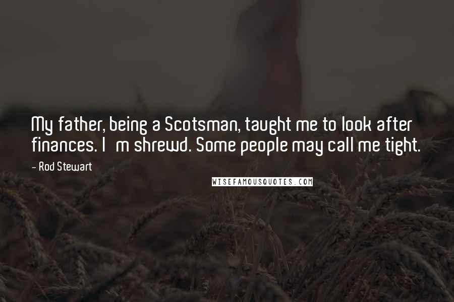 Rod Stewart Quotes: My father, being a Scotsman, taught me to look after finances. I'm shrewd. Some people may call me tight.