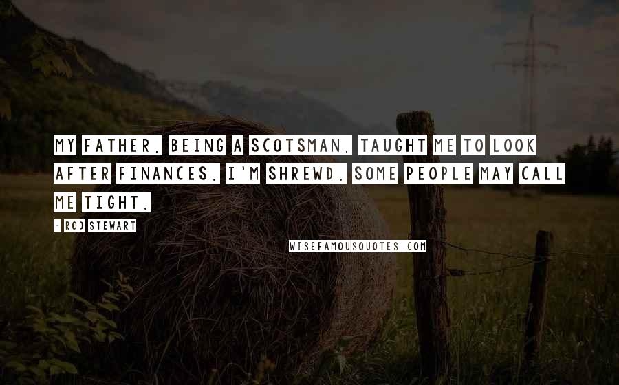 Rod Stewart Quotes: My father, being a Scotsman, taught me to look after finances. I'm shrewd. Some people may call me tight.