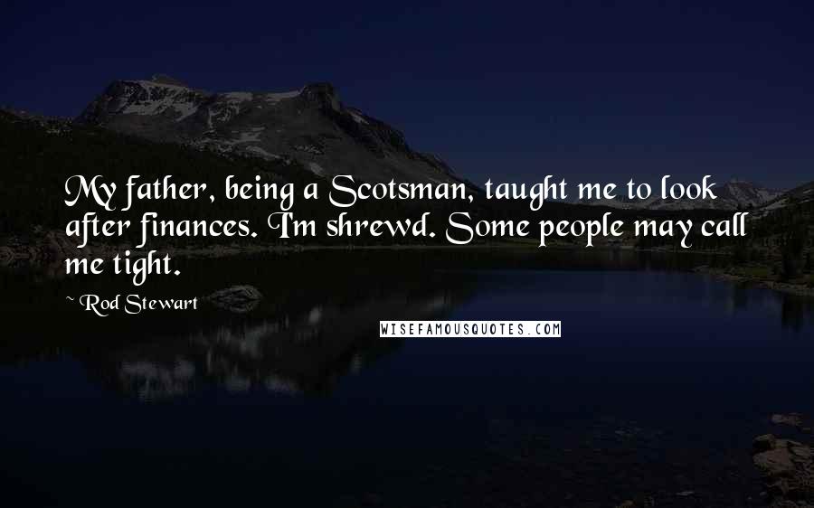Rod Stewart Quotes: My father, being a Scotsman, taught me to look after finances. I'm shrewd. Some people may call me tight.