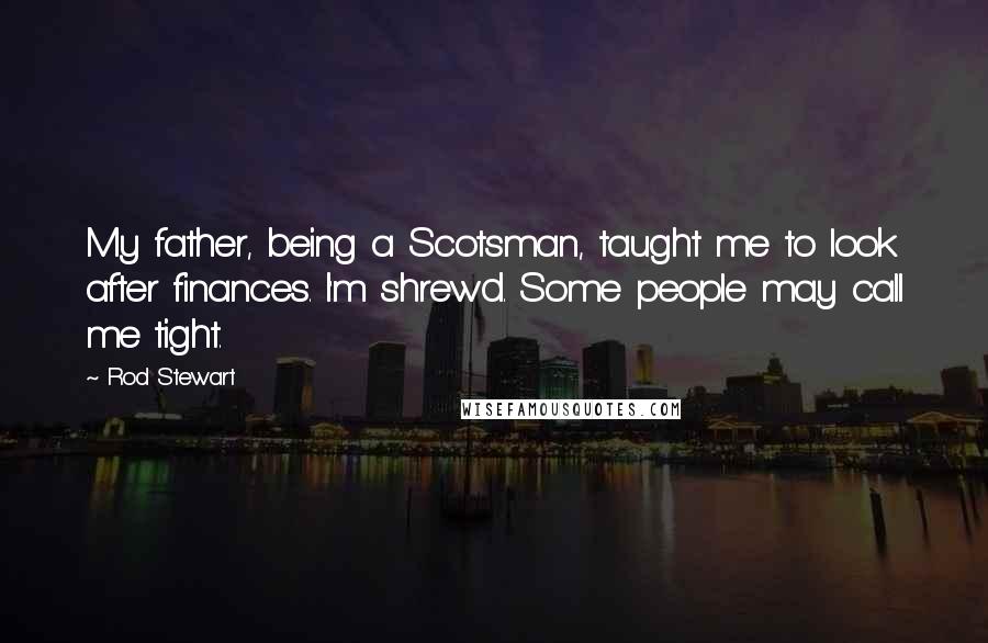 Rod Stewart Quotes: My father, being a Scotsman, taught me to look after finances. I'm shrewd. Some people may call me tight.