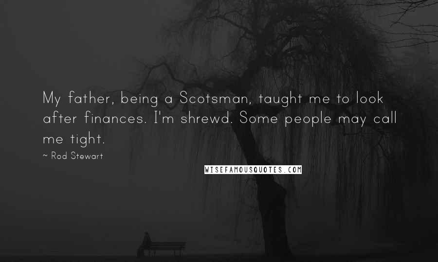 Rod Stewart Quotes: My father, being a Scotsman, taught me to look after finances. I'm shrewd. Some people may call me tight.