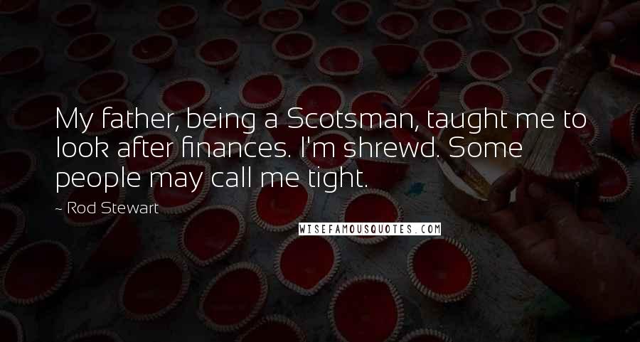Rod Stewart Quotes: My father, being a Scotsman, taught me to look after finances. I'm shrewd. Some people may call me tight.