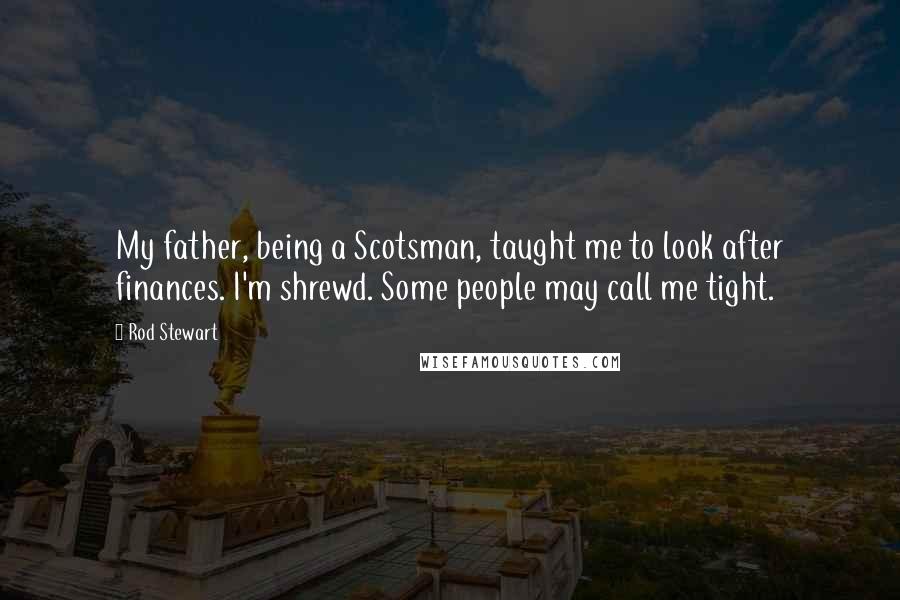Rod Stewart Quotes: My father, being a Scotsman, taught me to look after finances. I'm shrewd. Some people may call me tight.