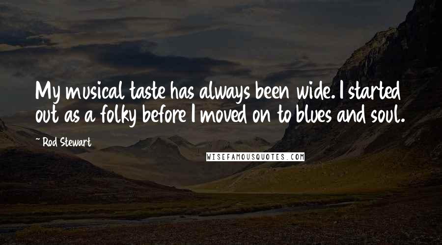 Rod Stewart Quotes: My musical taste has always been wide. I started out as a folky before I moved on to blues and soul.