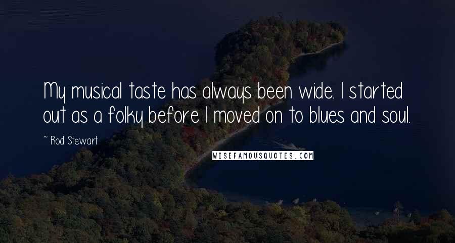 Rod Stewart Quotes: My musical taste has always been wide. I started out as a folky before I moved on to blues and soul.
