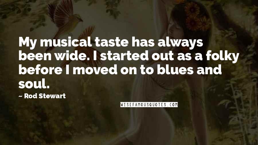 Rod Stewart Quotes: My musical taste has always been wide. I started out as a folky before I moved on to blues and soul.