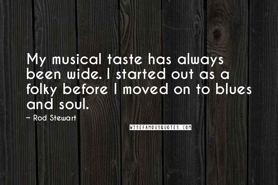 Rod Stewart Quotes: My musical taste has always been wide. I started out as a folky before I moved on to blues and soul.