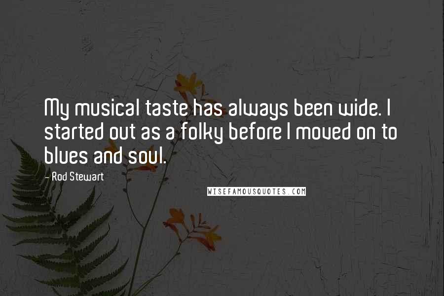 Rod Stewart Quotes: My musical taste has always been wide. I started out as a folky before I moved on to blues and soul.