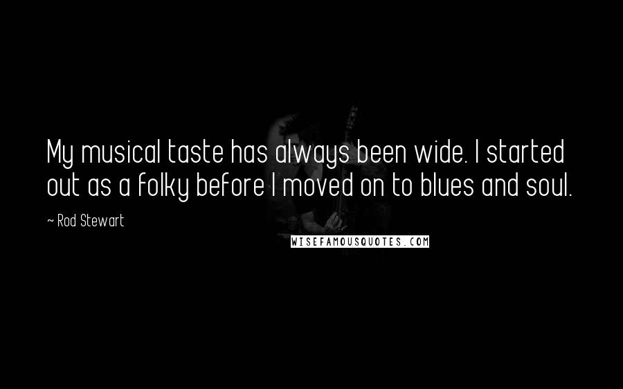 Rod Stewart Quotes: My musical taste has always been wide. I started out as a folky before I moved on to blues and soul.