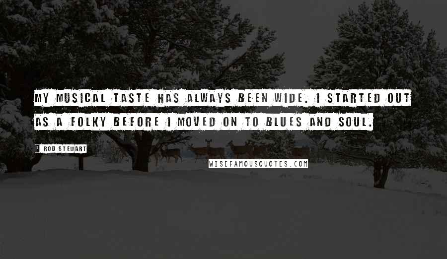 Rod Stewart Quotes: My musical taste has always been wide. I started out as a folky before I moved on to blues and soul.