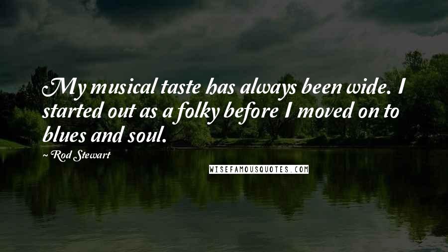 Rod Stewart Quotes: My musical taste has always been wide. I started out as a folky before I moved on to blues and soul.