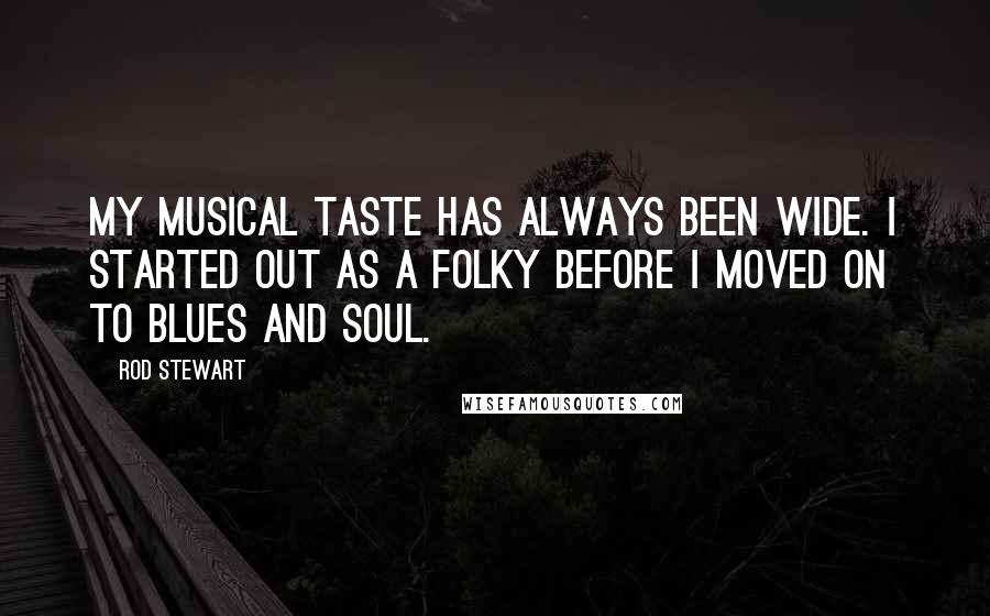 Rod Stewart Quotes: My musical taste has always been wide. I started out as a folky before I moved on to blues and soul.