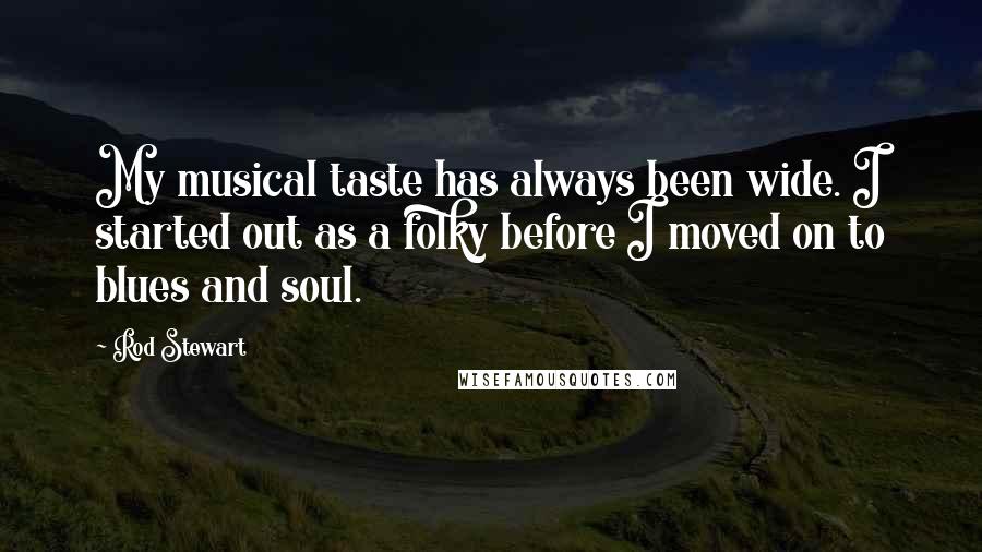 Rod Stewart Quotes: My musical taste has always been wide. I started out as a folky before I moved on to blues and soul.