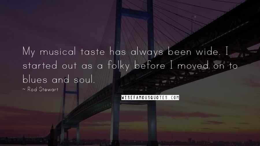 Rod Stewart Quotes: My musical taste has always been wide. I started out as a folky before I moved on to blues and soul.