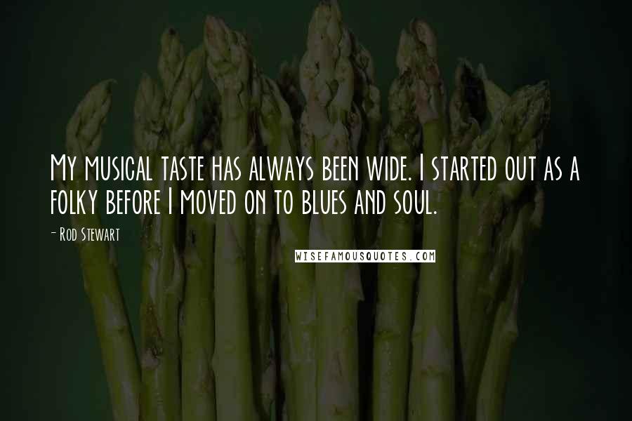 Rod Stewart Quotes: My musical taste has always been wide. I started out as a folky before I moved on to blues and soul.