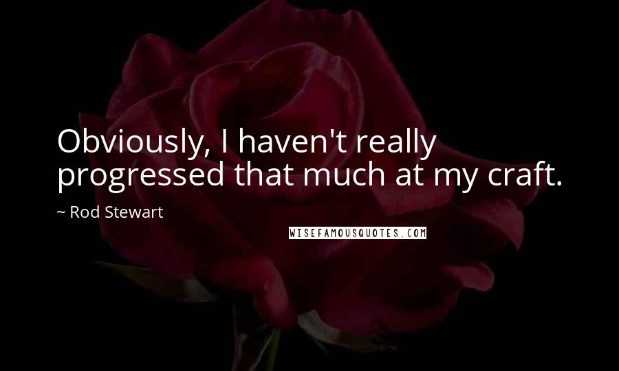 Rod Stewart Quotes: Obviously, I haven't really progressed that much at my craft.