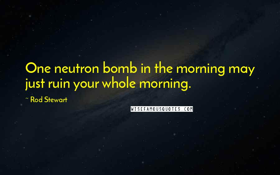 Rod Stewart Quotes: One neutron bomb in the morning may just ruin your whole morning.