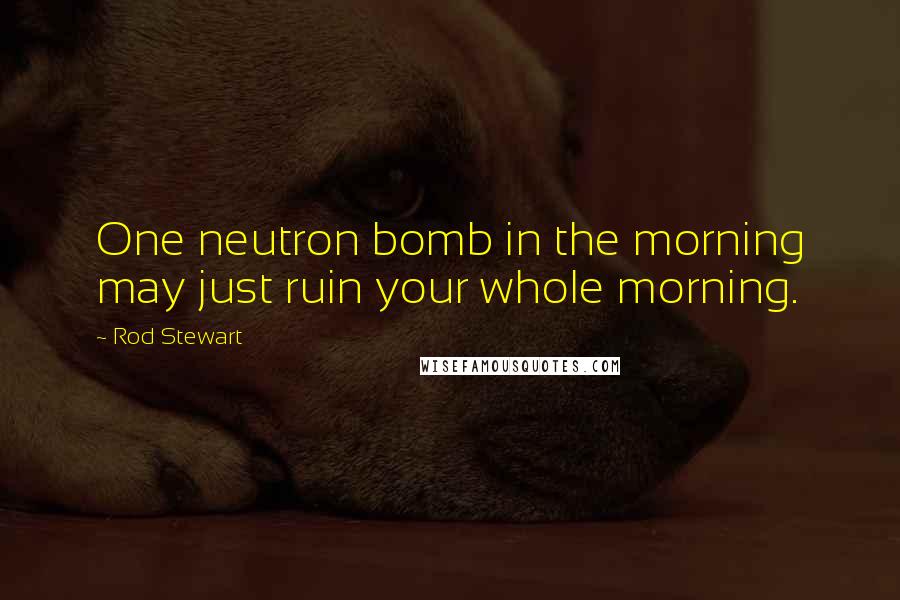 Rod Stewart Quotes: One neutron bomb in the morning may just ruin your whole morning.