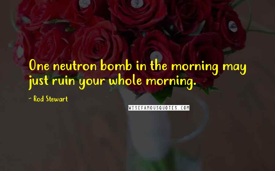 Rod Stewart Quotes: One neutron bomb in the morning may just ruin your whole morning.