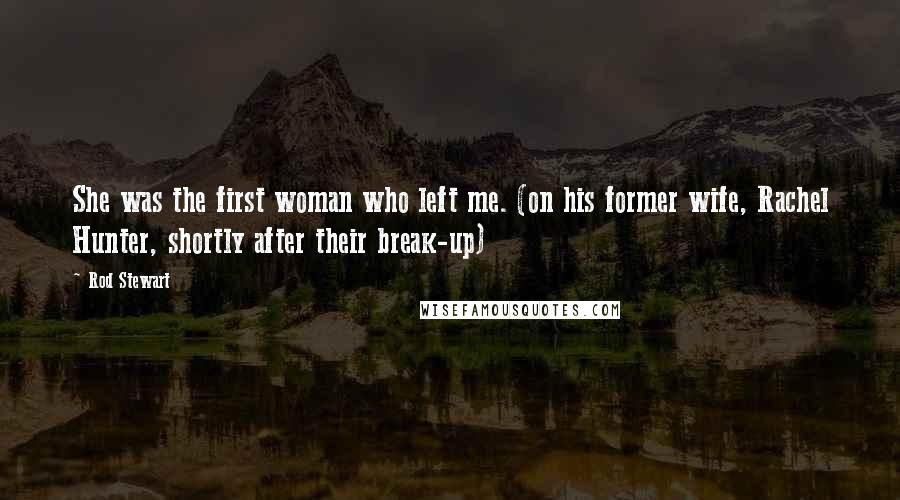 Rod Stewart Quotes: She was the first woman who left me. (on his former wife, Rachel Hunter, shortly after their break-up)