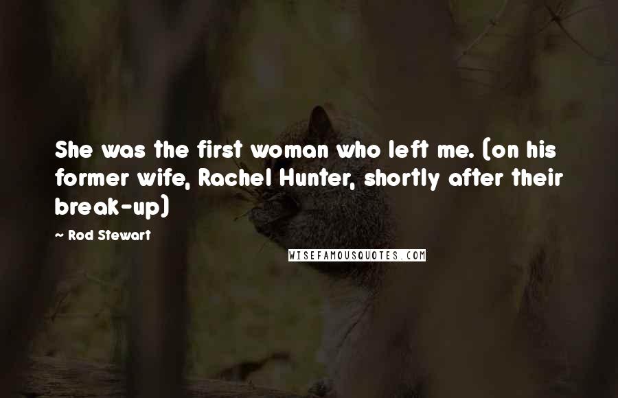 Rod Stewart Quotes: She was the first woman who left me. (on his former wife, Rachel Hunter, shortly after their break-up)