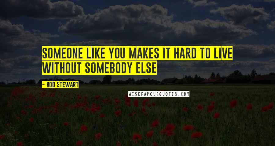 Rod Stewart Quotes: Someone like you makes it hard to live without somebody else
