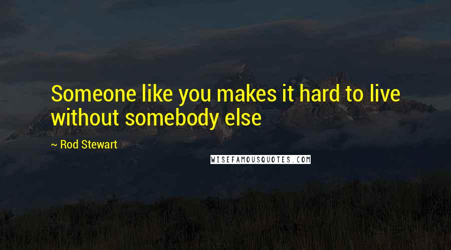 Rod Stewart Quotes: Someone like you makes it hard to live without somebody else