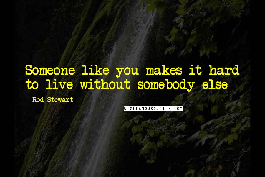 Rod Stewart Quotes: Someone like you makes it hard to live without somebody else