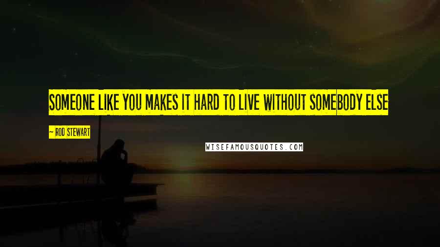 Rod Stewart Quotes: Someone like you makes it hard to live without somebody else