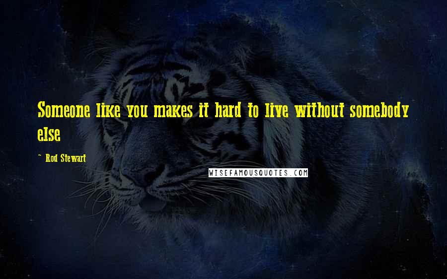 Rod Stewart Quotes: Someone like you makes it hard to live without somebody else