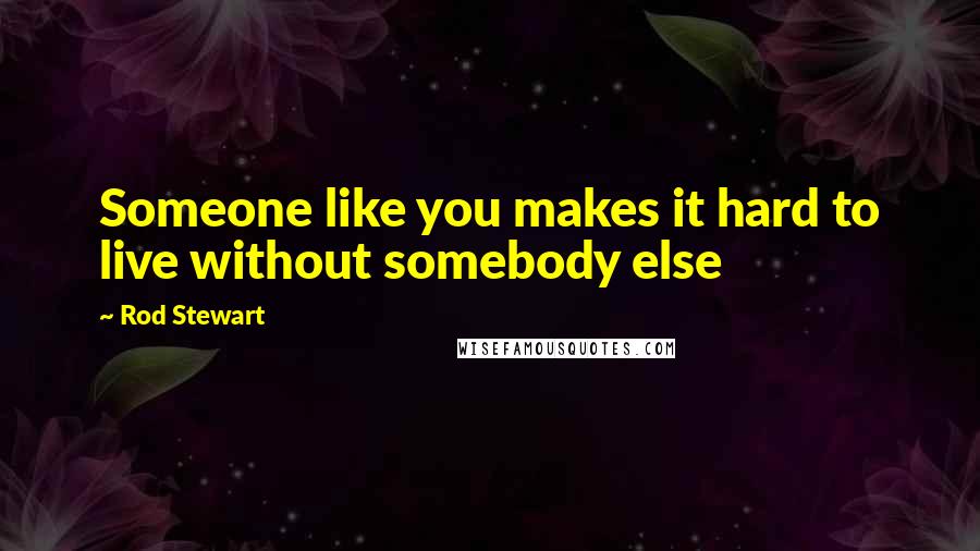 Rod Stewart Quotes: Someone like you makes it hard to live without somebody else