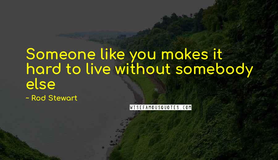 Rod Stewart Quotes: Someone like you makes it hard to live without somebody else