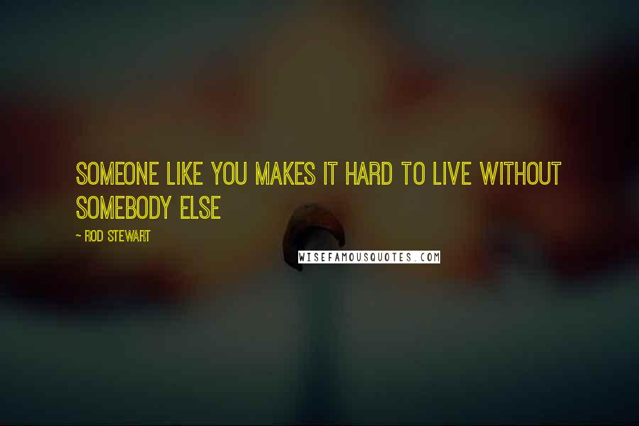 Rod Stewart Quotes: Someone like you makes it hard to live without somebody else