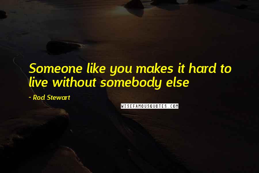 Rod Stewart Quotes: Someone like you makes it hard to live without somebody else