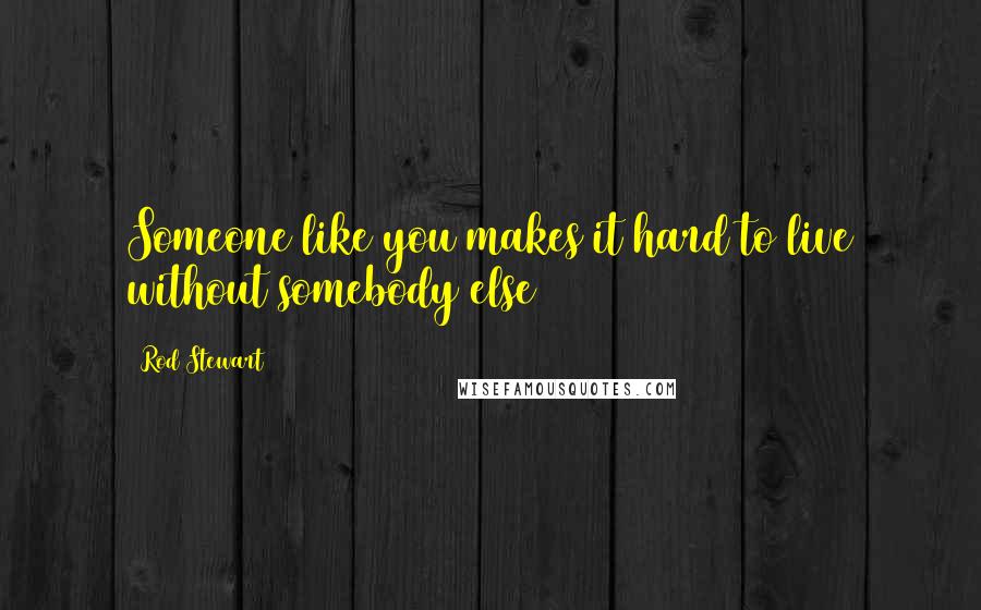 Rod Stewart Quotes: Someone like you makes it hard to live without somebody else