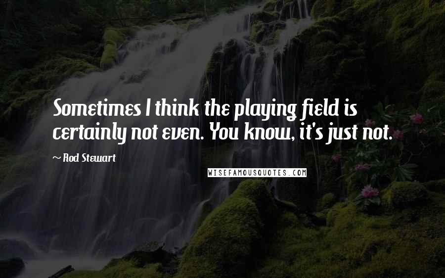 Rod Stewart Quotes: Sometimes I think the playing field is certainly not even. You know, it's just not.