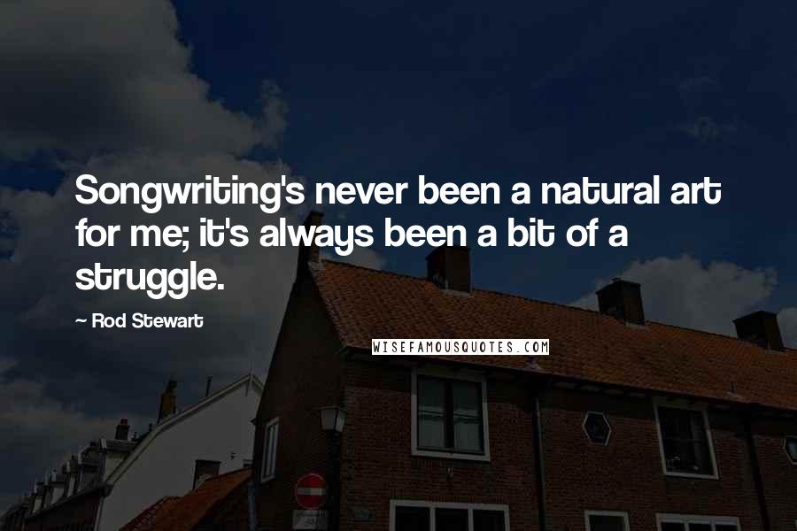 Rod Stewart Quotes: Songwriting's never been a natural art for me; it's always been a bit of a struggle.