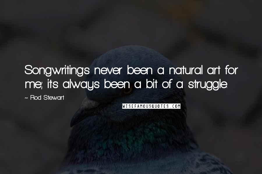 Rod Stewart Quotes: Songwriting's never been a natural art for me; it's always been a bit of a struggle.