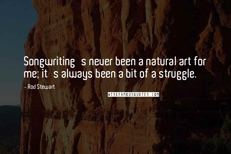 Rod Stewart Quotes: Songwriting's never been a natural art for me; it's always been a bit of a struggle.