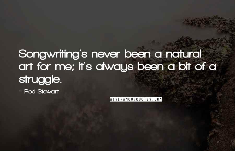 Rod Stewart Quotes: Songwriting's never been a natural art for me; it's always been a bit of a struggle.