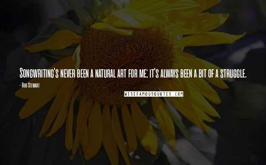 Rod Stewart Quotes: Songwriting's never been a natural art for me; it's always been a bit of a struggle.