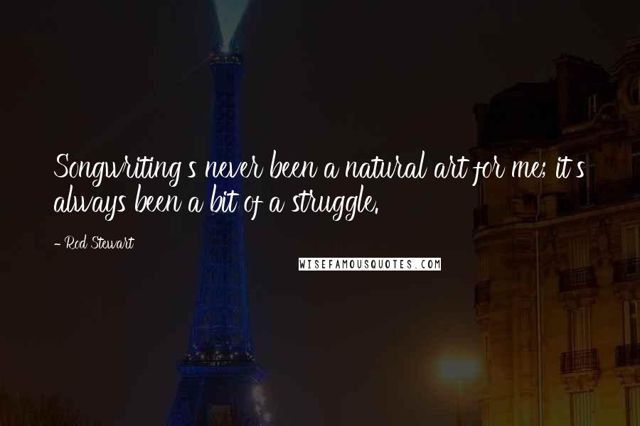 Rod Stewart Quotes: Songwriting's never been a natural art for me; it's always been a bit of a struggle.