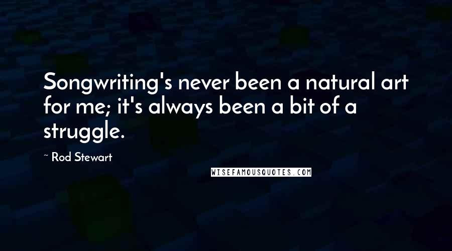 Rod Stewart Quotes: Songwriting's never been a natural art for me; it's always been a bit of a struggle.