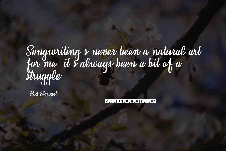 Rod Stewart Quotes: Songwriting's never been a natural art for me; it's always been a bit of a struggle.