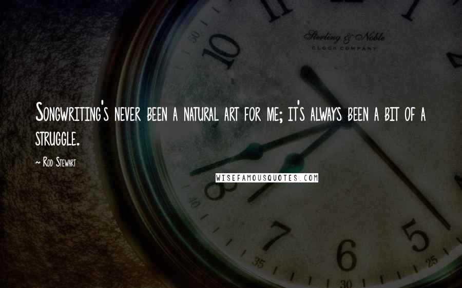 Rod Stewart Quotes: Songwriting's never been a natural art for me; it's always been a bit of a struggle.