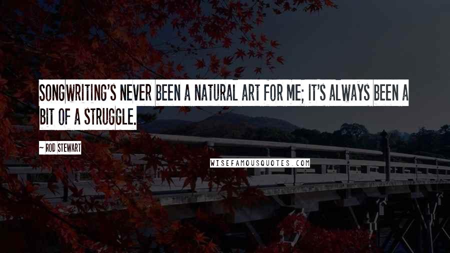 Rod Stewart Quotes: Songwriting's never been a natural art for me; it's always been a bit of a struggle.