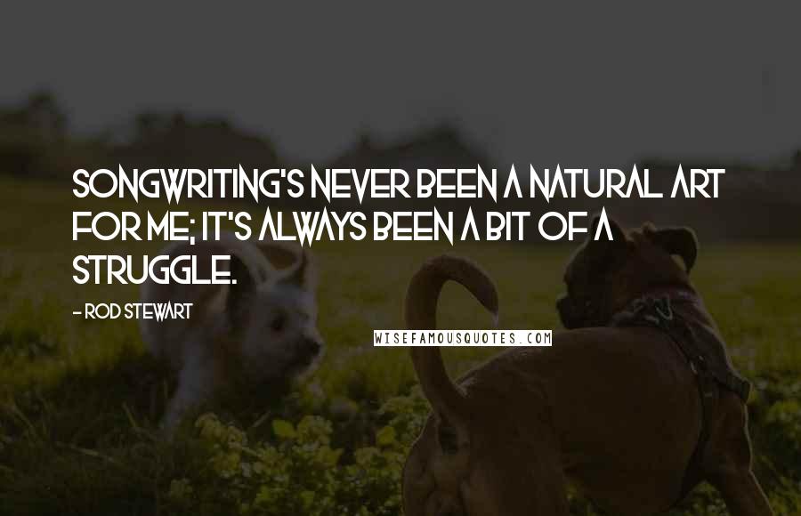 Rod Stewart Quotes: Songwriting's never been a natural art for me; it's always been a bit of a struggle.