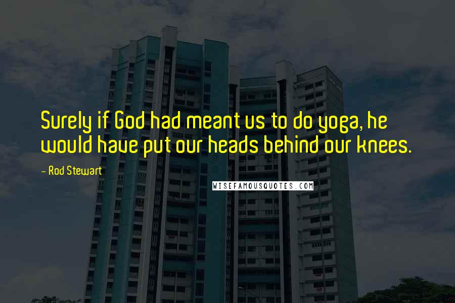 Rod Stewart Quotes: Surely if God had meant us to do yoga, he would have put our heads behind our knees.